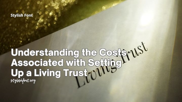 Understanding the Costs Associated with Setting Up a Living Trust